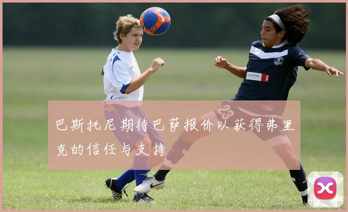 巴斯托尼期待巴萨报价以获得弗里克的信任与支持
