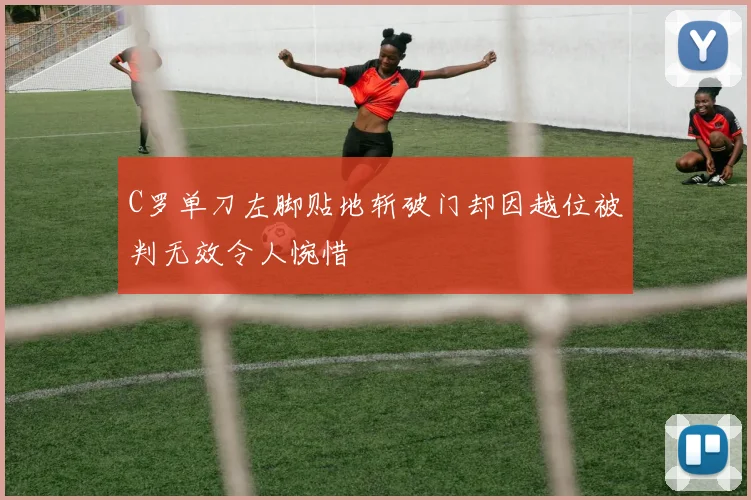 C罗单刀左脚贴地斩破门却因越位被判无效令人惋惜