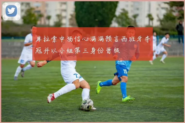 库拉索中场信心满满预言西班牙夺冠并以小组第三身份晋级