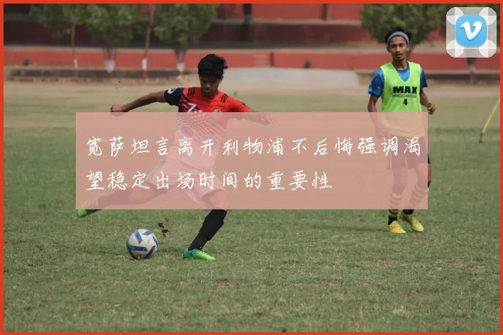 宽萨坦言离开利物浦不后悔强调渴望稳定出场时间的重要性