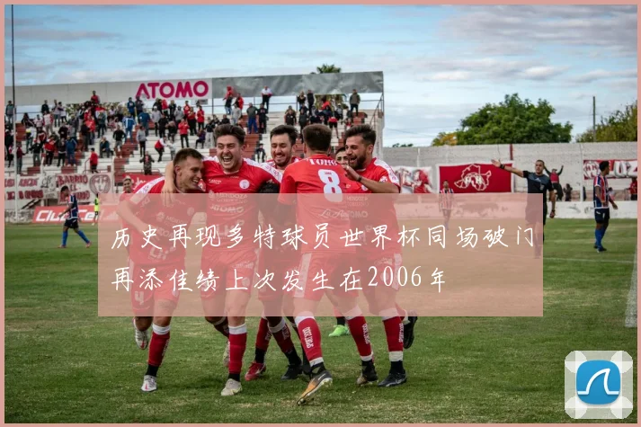 历史再现多特球员世界杯同场破门再添佳绩上次发生在2006年