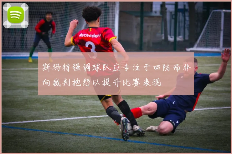 斯玛特强调球队应专注于回防而非向裁判抱怨以提升比赛表现