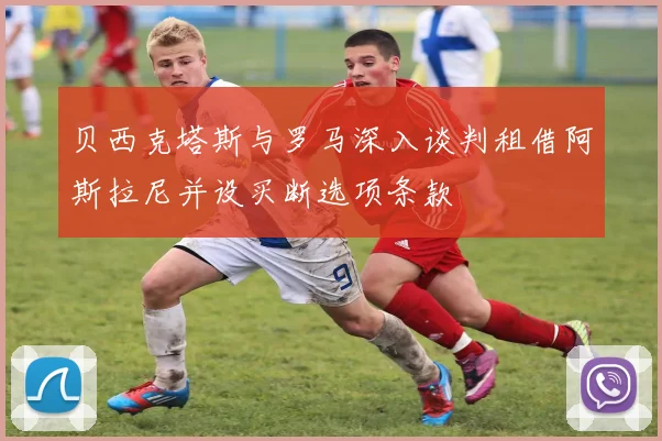 贝西克塔斯与罗马深入谈判租借阿斯拉尼并设买断选项条款
