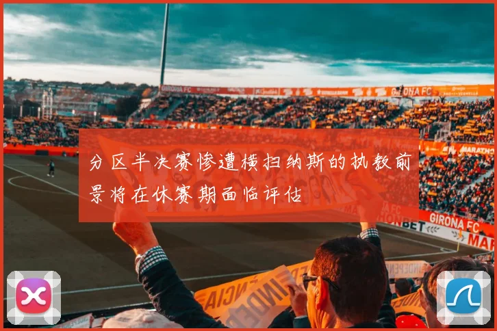 分区半决赛惨遭横扫纳斯的执教前景将在休赛期面临评估