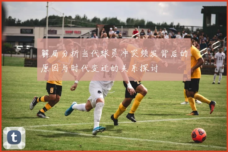 解局分析当代球员冲突频发背后的原因与时代变迁的关系探讨