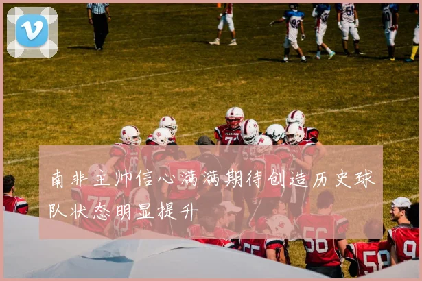 南非主帅信心满满期待创造历史球队状态明显提升