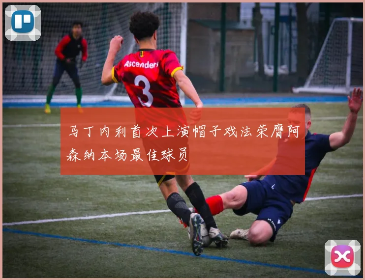 马丁内利首次上演帽子戏法荣膺阿森纳本场最佳球员
