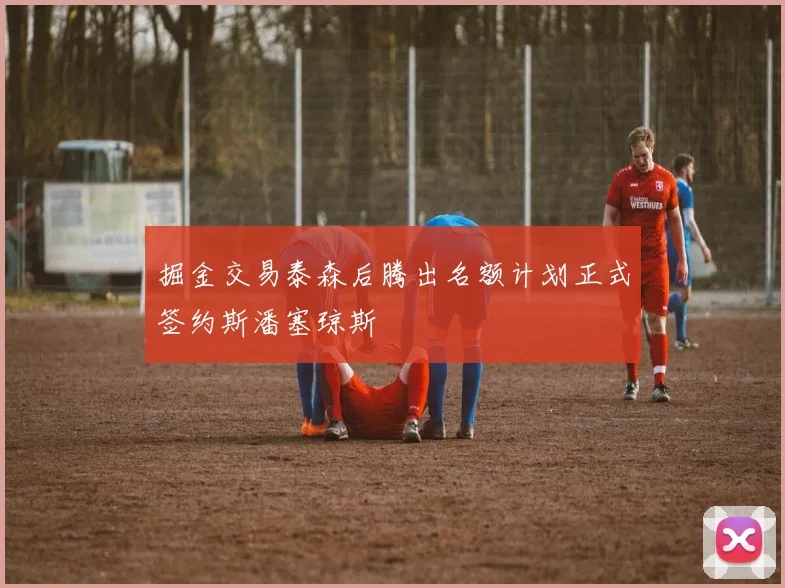 掘金交易泰森后腾出名额计划正式签约斯潘塞琼斯