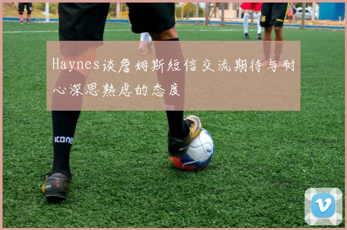Haynes谈詹姆斯短信交流期待与耐心深思熟虑的态度