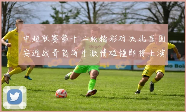 中超联赛第十二轮精彩对决北京国安迎战青岛海牛激情碰撞即将上演