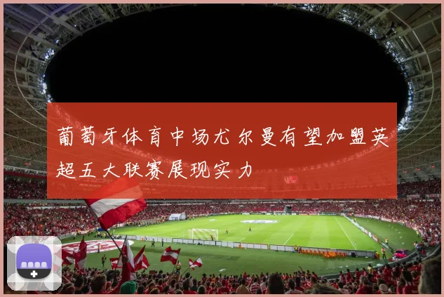 葡萄牙体育中场尤尔曼有望加盟英超五大联赛展现实力