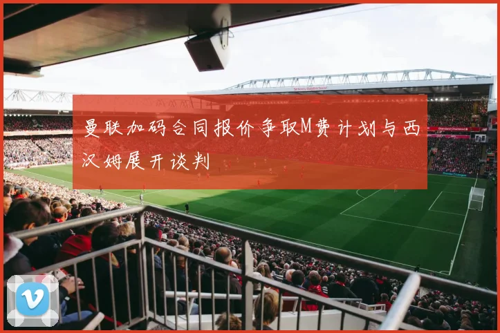 曼联加码合同报价争取M费计划与西汉姆展开谈判