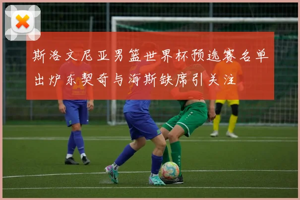 斯洛文尼亚男篮世界杯预选赛名单出炉东契奇与海斯缺席引关注