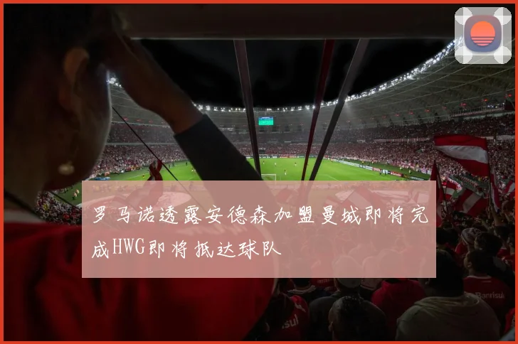 罗马诺透露安德森加盟曼城即将完成HWG即将抵达球队