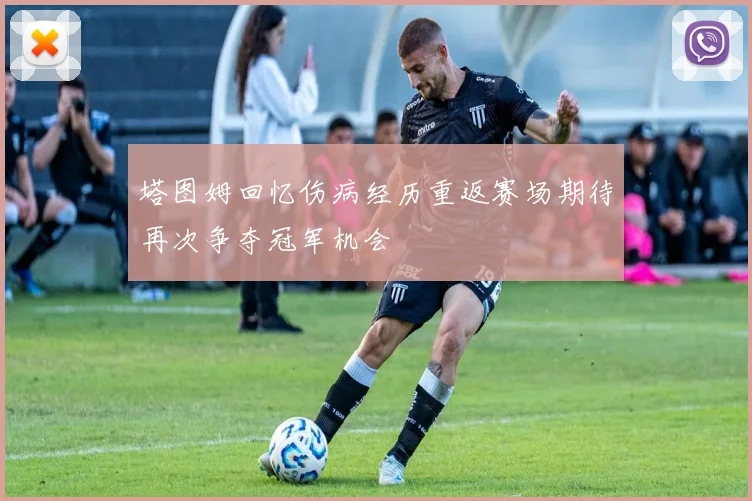 塔图姆回忆伤病经历重返赛场期待再次争夺冠军机会