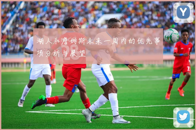 湖人和詹姆斯未来一周内的优先事项分析与展望