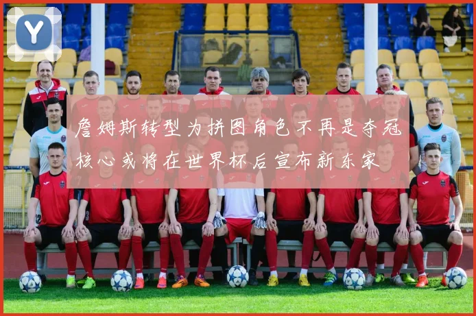 詹姆斯转型为拼图角色不再是夺冠核心或将在世界杯后宣布新东家