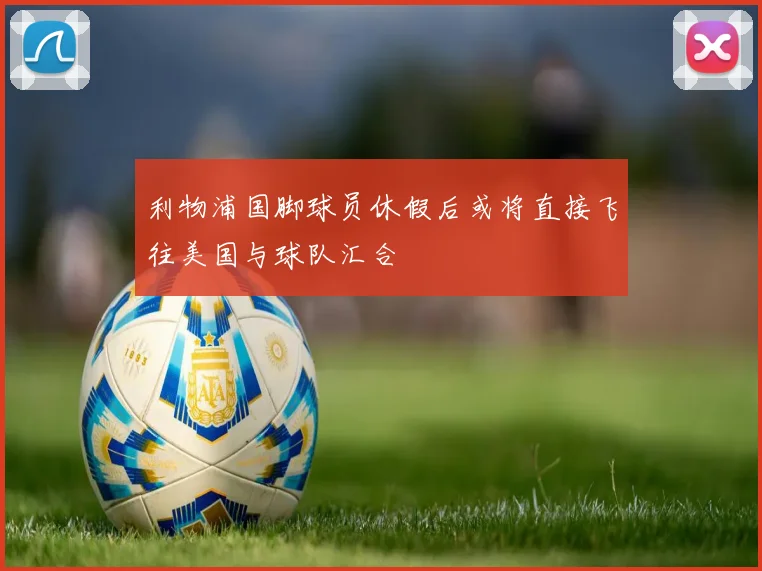 利物浦国脚球员休假后或将直接飞往美国与球队汇合