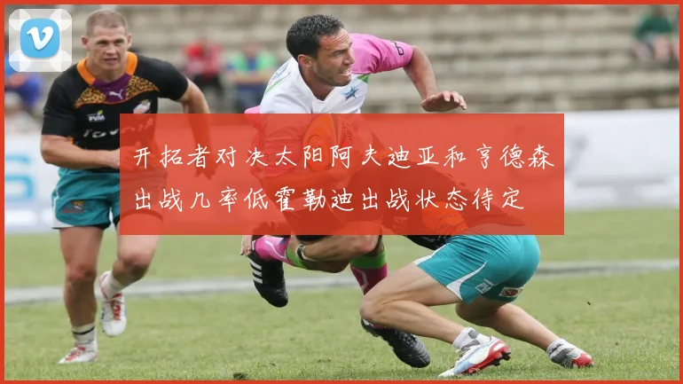 开拓者对决太阳阿夫迪亚和亨德森出战几率低霍勒迪出战状态待定