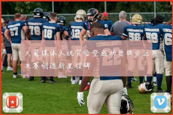 火箭媒体人祝贺哈登成功晋级分区决赛创造新里程碑
